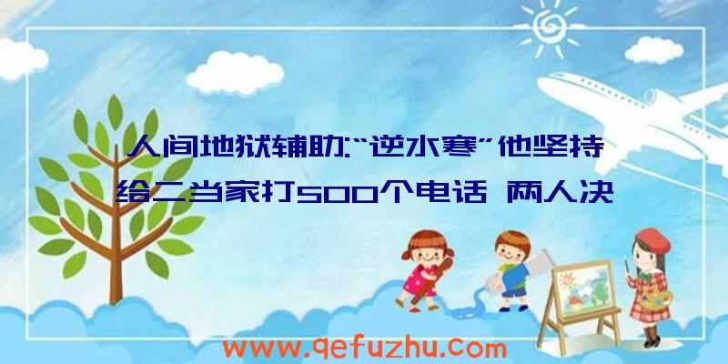 人间地狱辅助:“逆水寒”他坚持给二当家打500个电话